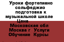 Уроки фортепиано,сольфеджио, подготовка к музыкальной школе › Цена ­ 1 000 - Московская обл., Москва г. Услуги » Обучение. Курсы   